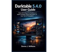 Darktable 5.4.0 user guide: Master RAW Editing & Pro Workflows with Modern Techniques, Step-by-Step Projects, and Expert Tips for Photographers