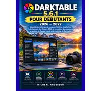 DARKTABLE 5.6.1 POUR LES DÉBUTANTS 2026 - 2027: Le guide complet étape par étape de la retouche photo et du traitement RAW. Correction des couleurs, ... des flux de travail et maîtrise de Darktable