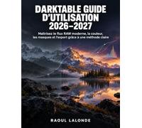 Darktable Guide d’Utilisation 2026-2027: Maîtrisez le flux RAW moderne, la couleur, les masques et l’export grâce à une méthode claire
