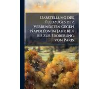 Darstellung des Feldzuges der VerbÃ1/4ndeten gegen NapolÃ(c)on im Jahr 1814 bis zur Eroberung von Paris