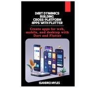 Dart Dynamics Building Cross-Platform Apps with Flutter: Create apps for web, mobile, and desktop with Dart and Flutter