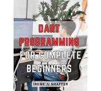Dart Programming For Complete Beginners: Master Dart Programming From Scratch: A Comprehensive Guide For Beginners To Build Real-World Applications With Dart.
