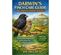 DARWIN’S FINCH CARE GUIDE: THE COMPLETE OWNER’S MANUAL: The Essential Handbook on Habitat Setup, Diet, Health, and Behavior for Beginners