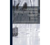 Darwinism Stated By Darwin Himself: Characteristic Passages From The Writings Of Charles Darwin