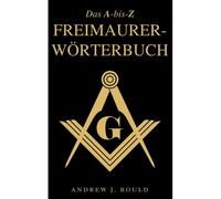 Das A-Bis-Z Freimaurer-Wörterbuch: Ein Umfassender Leitfaden Zu Symbolen, Ritualen, Geheimnissen, Traditionen Und Geschichte Für Freimaurer Und Neugierige Geister