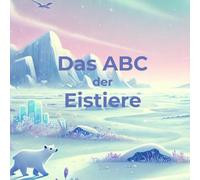 Das Abc Der Eistiere: Eine Magische Reise Durch Die Eisige Welt Der Tiere 26 Faszinierende Geschichten Zum Staunen Und Entdecken!