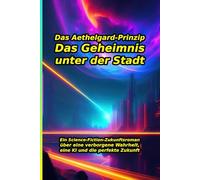 Das Aethelgard-Prinzip: Das Geheimnis unter der Stadt: Ihre perfekte Zukunft ist eine Lüge. Ein spannender Science-Fiction-Zukunftsroman über eine ... Intelligenz und den Kampf um das Überleben