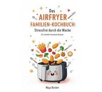 Das Airfryer Familien-Kochbuch: Stressfrei durch die Woche: 120 schnelle Feierabend-Rezepte, die wählerische Kinder lieben und Eltern glücklich machen. Inklusive genialer Dual-Zone-Tricks