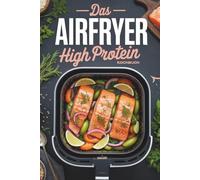 Das Airfryer High Protein Kochbuch: Eiweiß Power aus der Heißluftfritteuse, schnelle Fitness Rezepte zum Abnehmen, egal ob Ninja oder Philips, Meal ... für eine gesunde Ernährung auch Vegetarisch