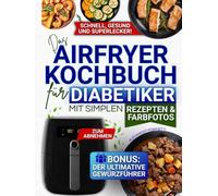 Das Airfryer-Kochbuch für Diabetiker mit simplen Rezepten & Farbfotos: Blutzuckerkontrolle, Diabetesmanagement & gesundes Abnehmen anhand leckerer Gerichte mit 5 einfachen Zutaten aus dem Supermarkt