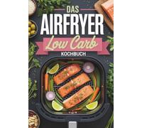 Das Airfryer Low Carb Kochbuch: wenig Kohlenhydrate in der Heißluftfritteuse, schnelle Fitness Rezepte zum Abnehmen, egal ob Ninja oder Philips, Meal ... für eine gesunde Ernährung auch Vegetarisch