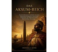 DAS AKSUM-REICH: Eine bemerkenswerte Geschichte eines alten afrikanischen Königreichs, das das frühe Christentum, den Welthandel und die Macht im Roten Meer prägte.