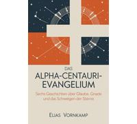 Das Alpha-Centauri-Evangelium: Sechs Geschichten über Glaube, Gnade und das Schweigen der Sterne