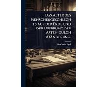 Das Alter des Menschengeschlechts auf der Erde und der Ursprung der Arten durch Abänderung.