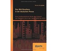 Das Bild Brasiliens In Der Deutschen Presse: Eine Inhaltsanalytische Studie Der Amtszeit Von Präsident Lula In Den Jahren 2003 Bis 2010