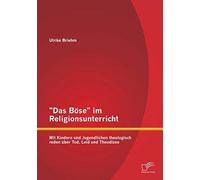 Das Böse" Im Religionsunterricht: Mit Kindern Und Jugendlichen Theologisch Reden Über Tod, Leid Und Theodizee