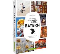 Das Buch der kuriosen Orte in Bayern: Erstaunlich, skurril und absolut sehenswert