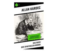 Das Buch der spirituellen Medien: Ein Lehrbuch über Medialität, Jenseitskontakte und okkulte Phänomene des 19. Jahrhunderts