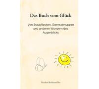 Das Buch vom Glück: Von Staubflocken, Sternschnuppen und anderen Wundern des Augenblicks