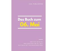 Das Buch zum 06. Mai: Was geschah am 06. Mai? Das Geschenkbuch mit historischem Wert (Der Tag im Blick)