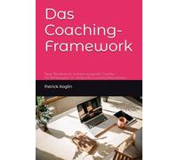 Das Coaching-Framework: Praxisstandard für verantwortungsvolle Coaches - Das Betriebssystem für erfolgreiche Coaching-Unternehmens