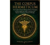 DAS CORPUS HERMETICUM: Die vollständigen hermetischen Schriften des Hermes Trismegistos in modernem Englisch mit Kapitelkommentar und einer Einführung in die hermetische Philosophie für Anfänger