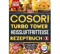 Das Cosori Turbo Tower Heissluftfritteuse Rezeptbuch XXL: Das Komplette Handbuch für Maximale Vielfalt, Minimalen Aufwand und Perfekten Genuss