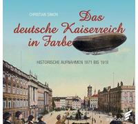 Das deutsche Kaiserreich in Farbe: Historische Aufnahmen 1871 bis 1918
