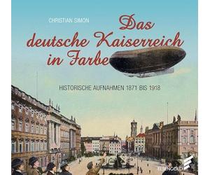 Das deutsche Kaiserreich in Farbe: Historische Aufnahmen 1871 bis 1918