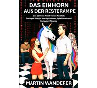 Das Einhorn aus der Resterampe: Das perfekte Match versus Realität: Dating im Spiegel von Algorithmen, Spieltheorie und Behavioral Finance