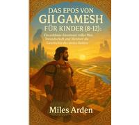DAS EPOS VON GILGAMESH FÜR KINDER (8-12): Ein zeitloses Abenteuer voller Mut, Freundschaft und Weisheit die Geschichte des ersten Helden der Welt.