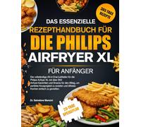 DAS ESSENZIELLE REZEPTHANDBUCH FÜR DIE PHILIPS AIRFRYER XL FÜR ANFÄNGER: Der vollständige All-in-One-Leitfaden für die Philips Airfryer XL mit über ... Knusprigkeit zu erzielen und ölfreies Koc...