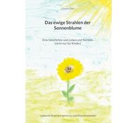 Das ewige Strahlen der Sonnenblume: Eine Geschichte vom Leben und Sterben (nicht nur für Kinder)