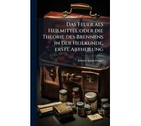 Das Feuer als Heilmittel oder die Theorie des Brennens in der Heilkunde, erste Abtheilung