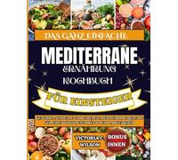 DAS GANZ EINFACHE MEDITERRANE ERNÄHRUNG KOCHBUCH FÜR EINSTEIGER: Gesunde, schnelle und einfache mediterrane Rezepte für einen köstlichen Weg in ein langes Leben