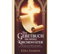 Das Gebetbuch der frühen Kirchenväter: Kraftvolle alte Gebete für Glauben, Mut und Erneuerung in der heutigen Zeit