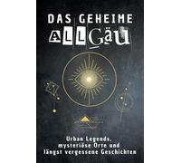 Das geheime Allgäu: Urban Legends, mysteriöse Orte und längst vergessene Geschichten. Geschenk für Fans von Grusel und Mystery, Halloween, True Crime, Reise