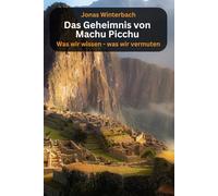 Das Geheimnis von Machu Picchu - was wir wissen, was wir vermuten: Fakten, Mythen und Legenden