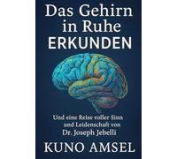 DAS GEHIRN IN RUHE ERKUNDEN: UND EINE REISE VOLLER SINN UND LEIDENSCHAFT VON DR. JOSEPH JEBELLI