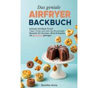 Das geniale Airfryer Backbuch: Schluss mit Back-Frust! Tipps, Tricks und mehr als 30 erprobte Rezepte für Kuchen, Brot & Snacks, die garantiert gelingen