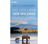Das Geschenk der Wildnis: Freiheit, Gelassenheit, Mut, Dankbarkeit - Wie die Natur jedem das gibt, was er braucht
