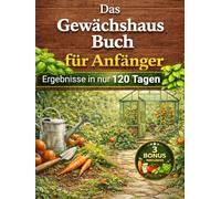 Das Gewächshausbuch für Anfänger: Die natürliche Methode, um das ganze Jahr gesundes Gemüse anzubauen - ohne Pestizide, ohne Vorkenntnisse und mit Ergebnissen in nur 120 Tagen