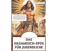 Das Gilgamesch-Epos für Jugendliche: Antike Mythen, Monster, Freundschaft und Lektionen fürs Leben aus der ältesten Geschichte der WeIt (Moderner Ansatz)