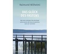 Das Glück des Fastens: Was mein Großvater Otto Buchinger schon wusste oder was wir gewinnen, wenn wir verzichten