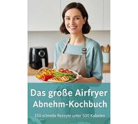 Das große Airfryer Abnehm-Kochbuch: 150 schnelle und kalorienarme Rezepte für die Heißluftfritteuse. Mühelos abnehmen mit knusprigen Gerichten unter 500 Kalorien, die der ganzen Familie schmecken.