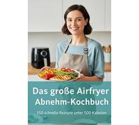 Das große Airfryer Abnehm-Kochbuch: 150 schnelle und kalorienarme Rezepte für die Heißluftfritteuse. Mühelos abnehmen mit knusprigen Gerichten unter 500 Kalorien, die der ganzen Familie schmecken.