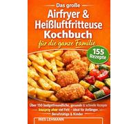 Das große Airfryer & Heißluftfritteuse Kochbuch für die ganze Familie: Über 150 budget freundliche, gesunde & schnelle Rezepte - knusprig ohne viel Fett - ideal für Anfänger, Berufstätige & Kinder