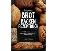 Das Große Brot Backen Rezeptbuch: Mit 150 Einfachen Und Knusprigen Brotrezepten Zum Selbermachen!