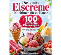 Das große Eiscreme Kochbuch für zu Hause: 100 einfache Eisrezepte mit Klassikern, Fruchteis, Sorbets, Stieleis und Desserts - mit und ohne Eismaschine
