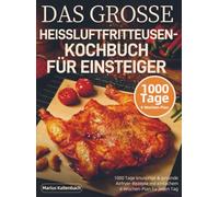 DAS GROSSE HEISSLUFTFRITTEUSEN-KOCHBUCH FÜR EINSTEIGER: 1000 Tage knusprige & gesunde Airfryer-Rezepte mit einfachem 4-Wochen-Plan für jeden Tag